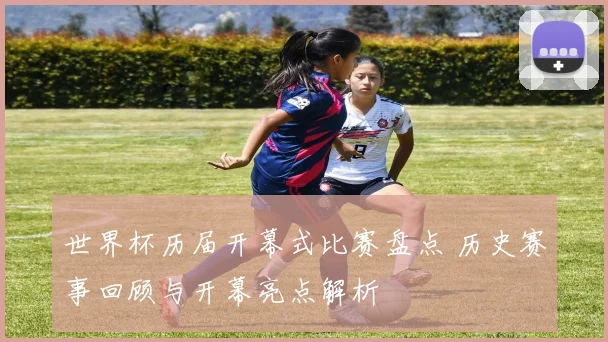 世界杯历届开幕式比赛盘点 历史赛事回顾与开幕亮点解析