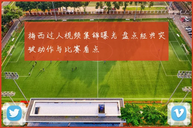 梅西过人视频集锦曝光 盘点经典突破动作与比赛看点