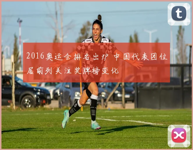 2016奥运会排名出炉 中国代表团位居前列关注奖牌榜变化