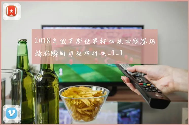 2018年俄罗斯世界杯回放回顾赛场精彩瞬间与经典对决_1_1