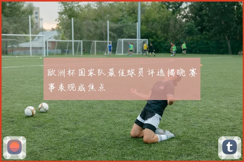 欧洲杯国家队最佳球员评选揭晓 赛事表现成焦点