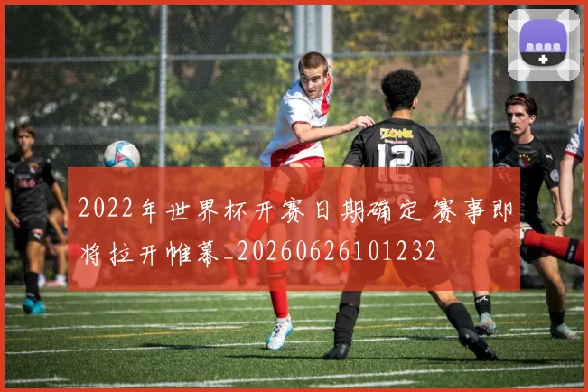2022年世界杯开赛日期确定 赛事即将拉开帷幕_20260626101232