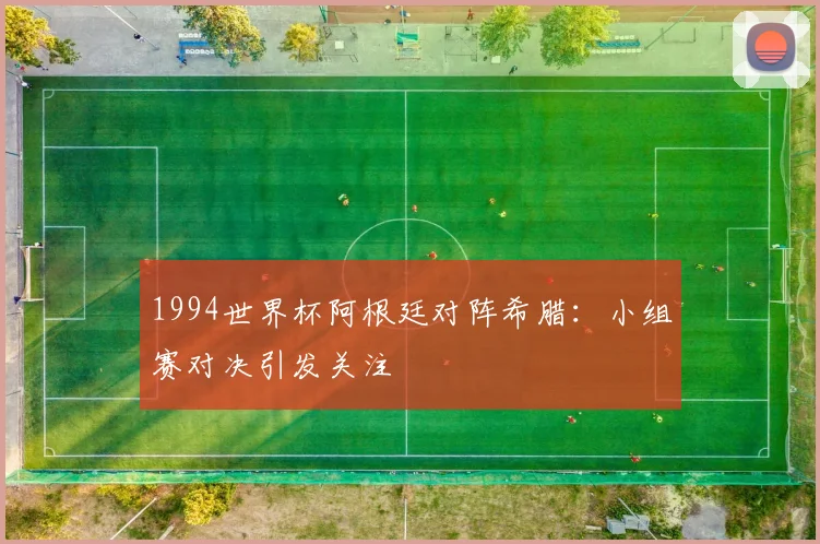 1994世界杯阿根廷对阵希腊：小组赛对决引发关注