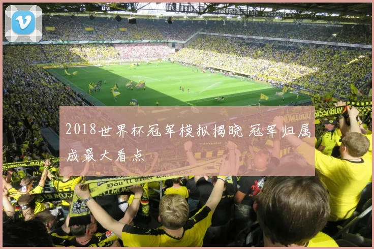 2018世界杯冠军模拟揭晓 冠军归属成最大看点