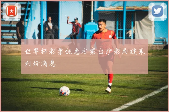 世界杯彩票优惠方案出炉彩民迎来利好消息