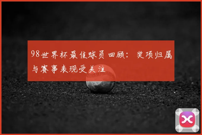 98世界杯最佳球员回顾：奖项归属与赛事表现受关注