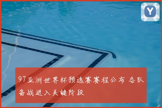 97亚洲世界杯预选赛赛程公布 各队备战进入关键阶段