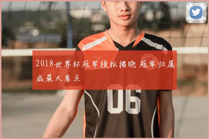 2018世界杯冠军模拟揭晓 冠军归属成最大看点