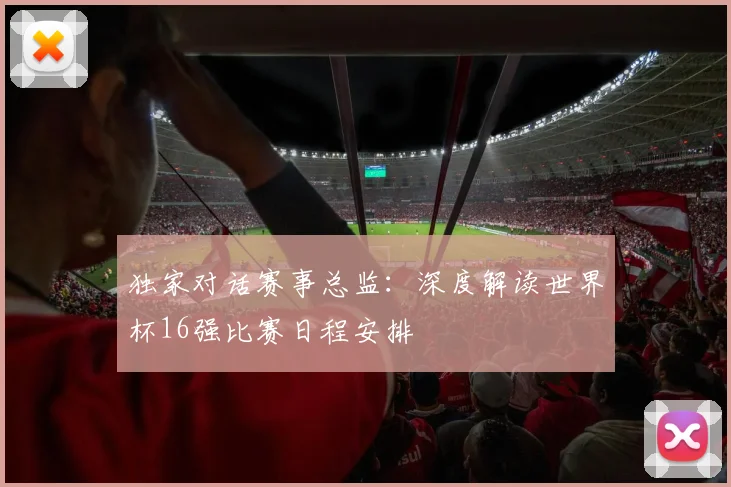 独家对话赛事总监：深度解读世界杯16强比赛日程安排