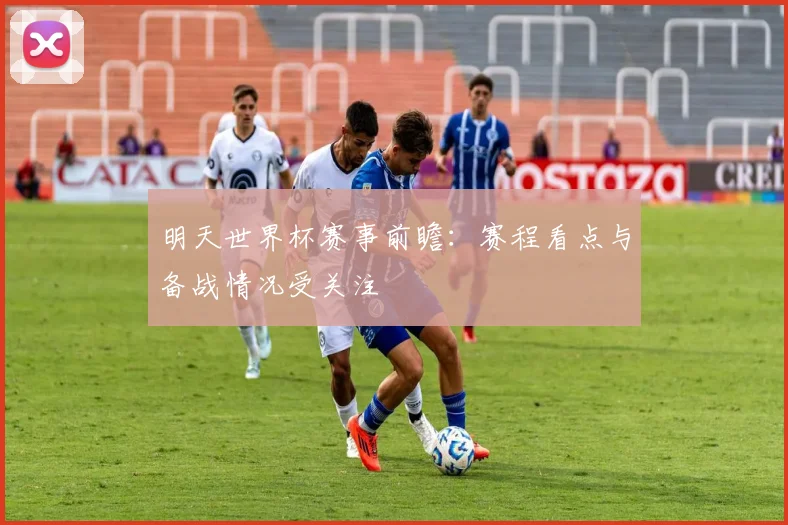 明天世界杯赛事前瞻：赛程看点与备战情况受关注