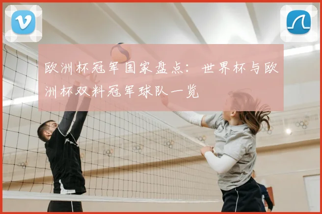 欧洲杯冠军国家盘点：世界杯与欧洲杯双料冠军球队一览
