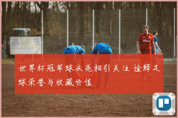 世界杯冠军球衣亮相引关注 诠释足球荣誉与收藏价值