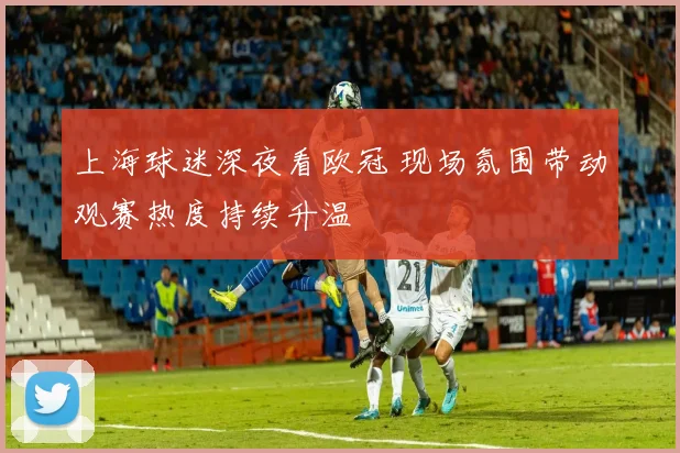 上海球迷深夜看欧冠 现场氛围带动观赛热度持续升温