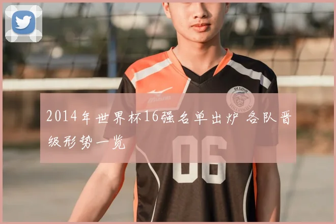 2014年世界杯16强名单出炉 各队晋级形势一览