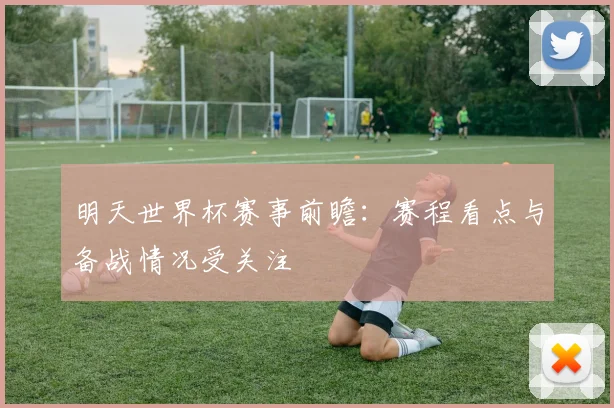 明天世界杯赛事前瞻：赛程看点与备战情况受关注