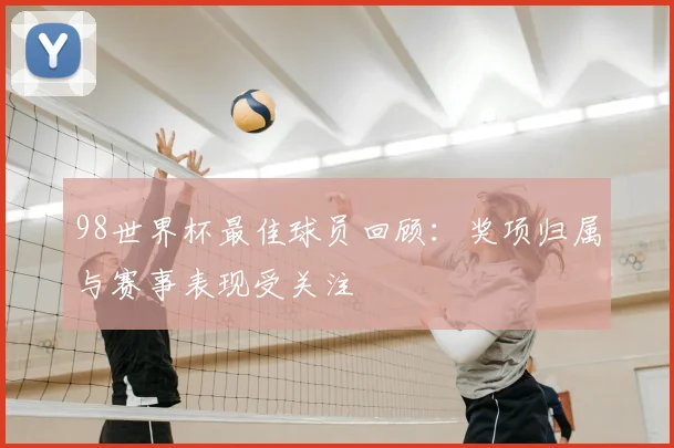 98世界杯最佳球员回顾：奖项归属与赛事表现受关注