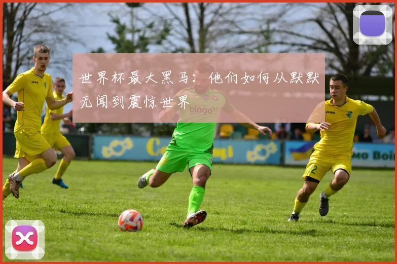 世界杯最大黑马:他们如何从默默无闻到震惊世界