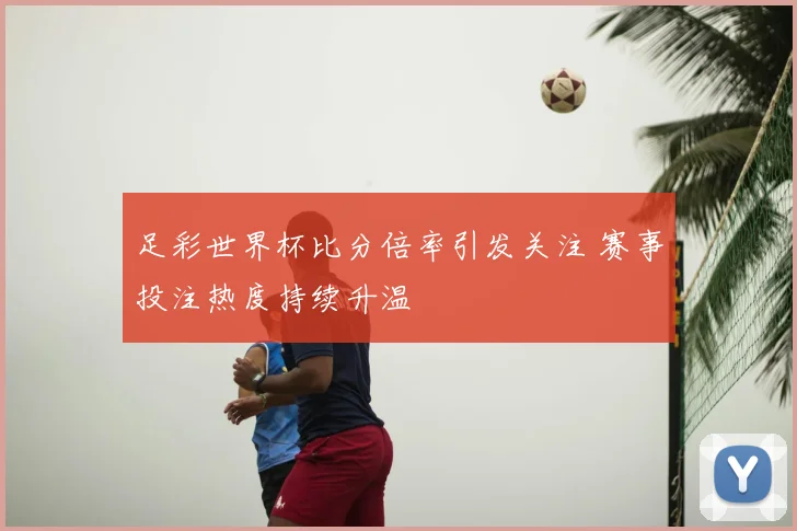 足彩世界杯比分倍率引发关注 赛事投注热度持续升温