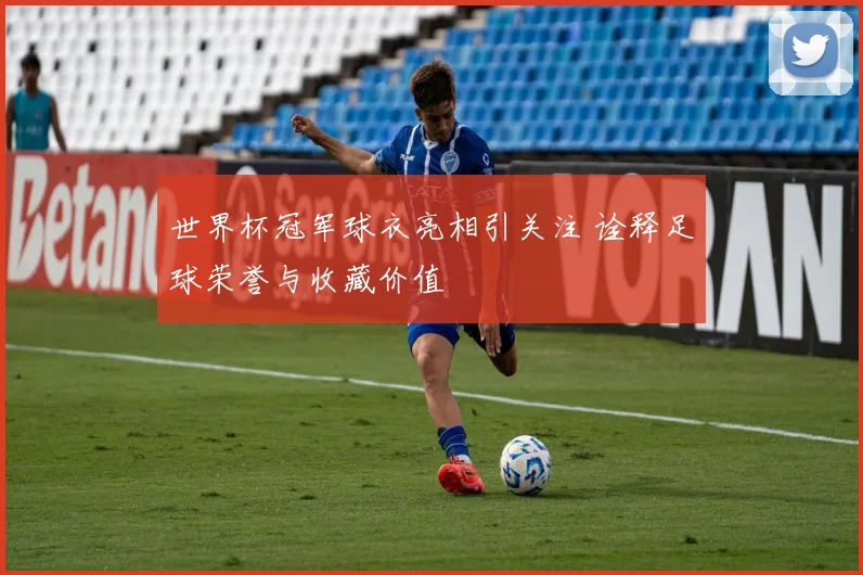 世界杯冠军球衣亮相引关注 诠释足球荣誉与收藏价值