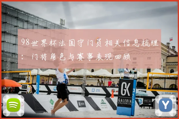 98世界杯法国守门员相关信息梳理：门将角色与赛事表现回顾