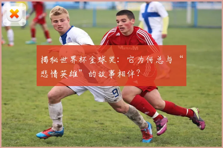 揭秘世界杯金球奖：它为何总与“悲情英雄”的故事相伴？