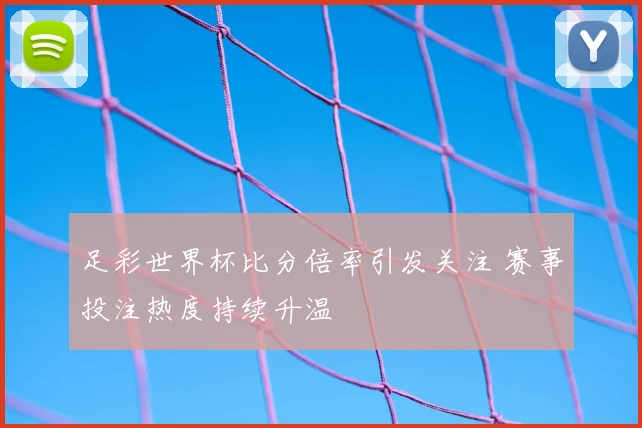 足彩世界杯比分倍率引发关注 赛事投注热度持续升温