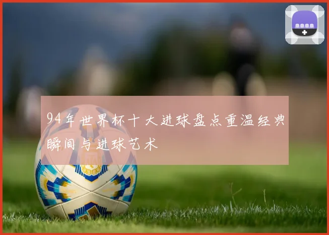 94年世界杯十大进球盘点重温经典瞬间与进球艺术