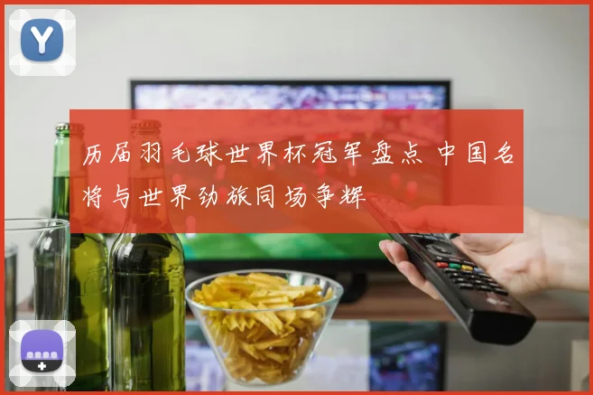 历届羽毛球世界杯冠军盘点 中国名将与世界劲旅同场争辉
