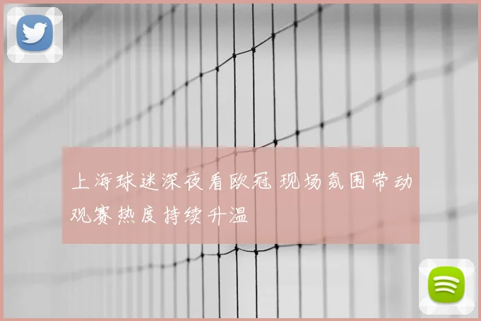 上海球迷深夜看欧冠 现场氛围带动观赛热度持续升温