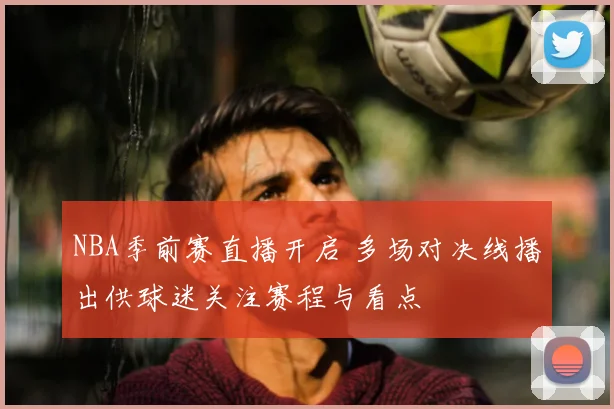 NBA季前赛直播开启 多场对决线播出供球迷关注赛程与看点