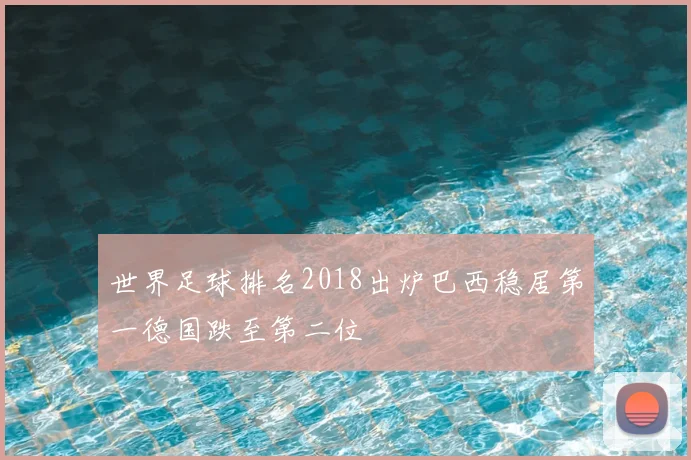 世界足球排名2018出炉巴西稳居第一德国跌至第二位