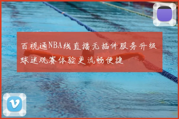 百视通NBA线直播无插件服务升级 球迷观赛体验更流畅便捷