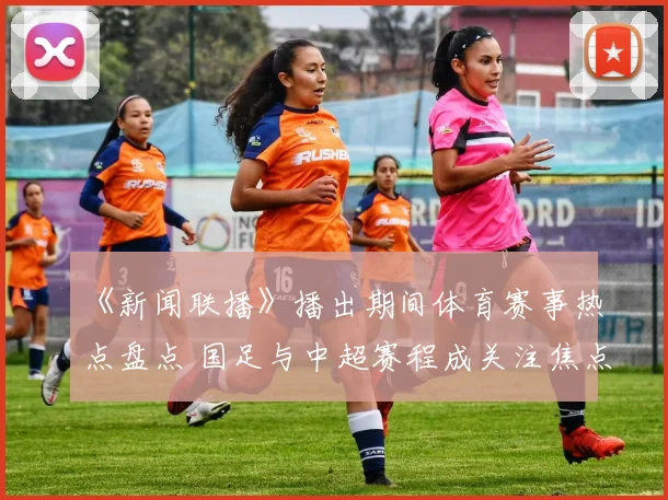 《新闻联播》播出期间体育赛事热点盘点 国足与中超赛程成关注焦点