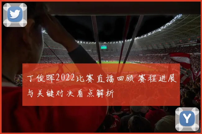 丁俊晖2022比赛直播回顾 赛程进展与关键对决看点解析