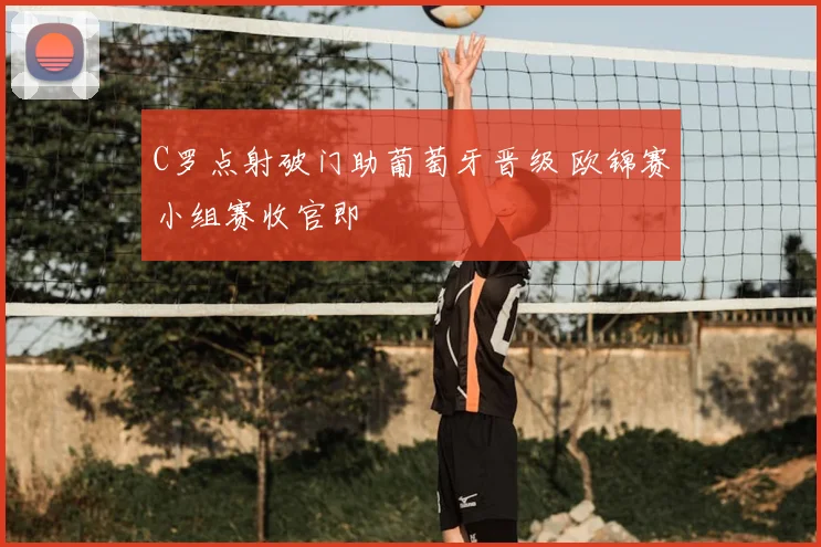 C罗点射破门助葡萄牙晋级 欧锦赛小组赛收官即