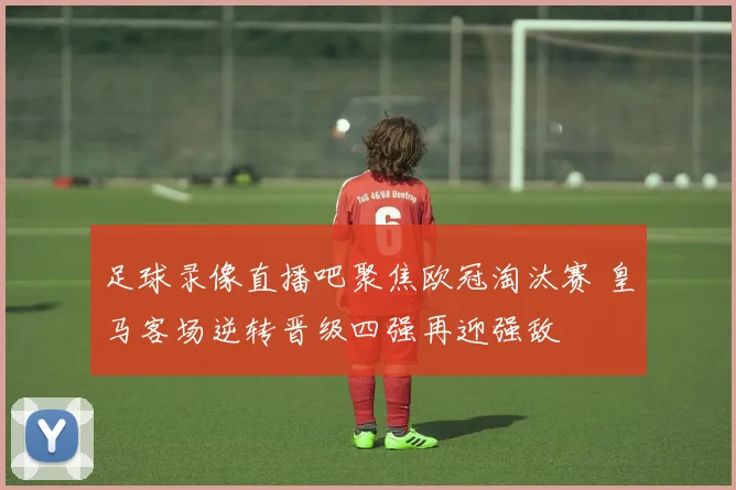 足球录像直播吧聚焦欧冠淘汰赛 皇马客场逆转晋级四强再迎强敌