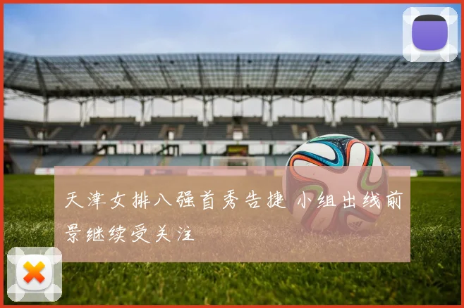 天津女排八强首秀告捷 小组出线前景继续受关注