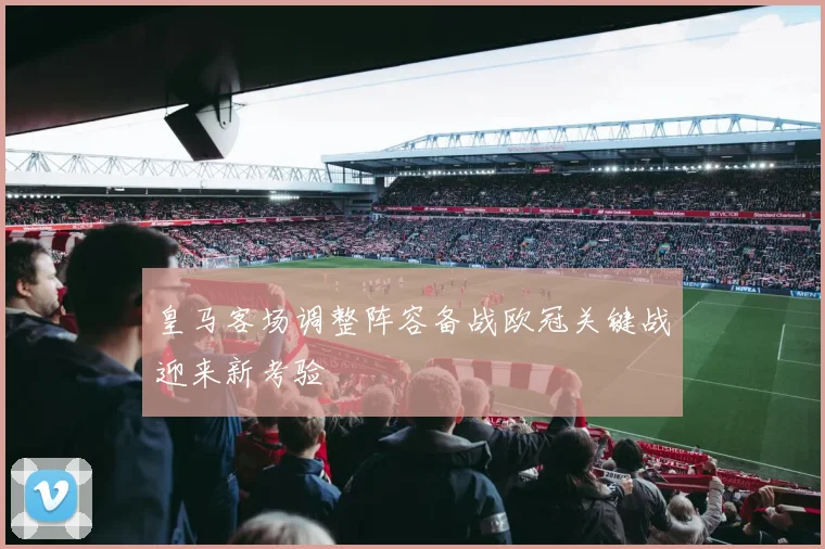 皇马客场调整阵容备战欧冠关键战迎来新考验