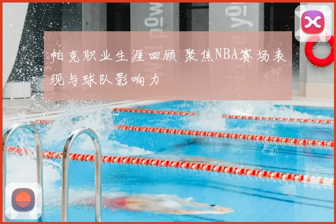 帕克职业生涯回顾 聚焦NBA赛场表现与球队影响力