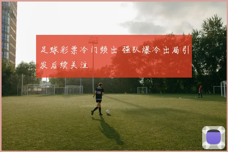足球彩票冷门频出 强队爆冷出局引发后续关注