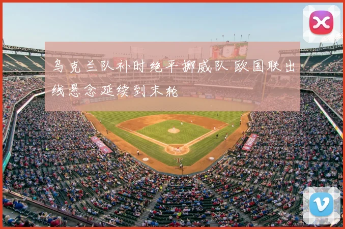 乌克兰队补时绝平挪威队 欧国联出线悬念延续到末轮