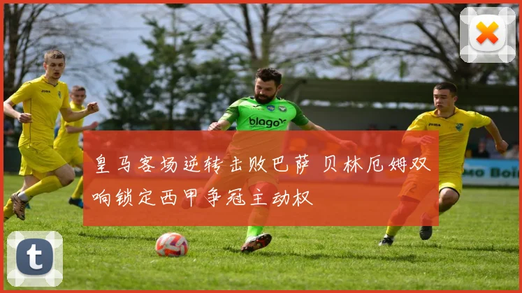 皇马客场逆转击败巴萨 贝林厄姆双响锁定西甲争冠主动权
