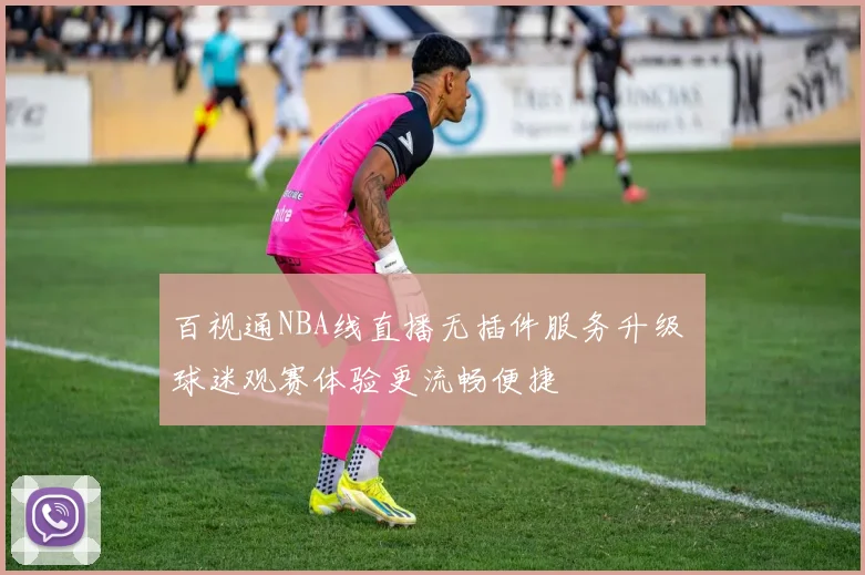 百视通NBA线直播无插件服务升级 球迷观赛体验更流畅便捷