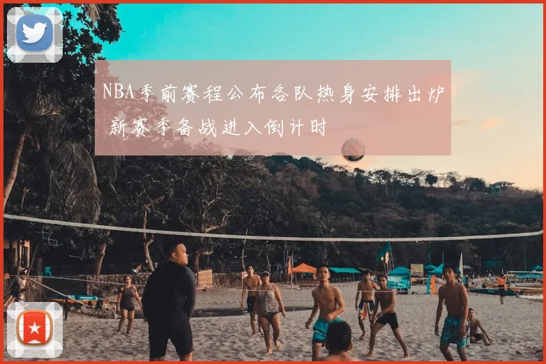 NBA季前赛程公布各队热身安排出炉 新赛季备战进入倒计时