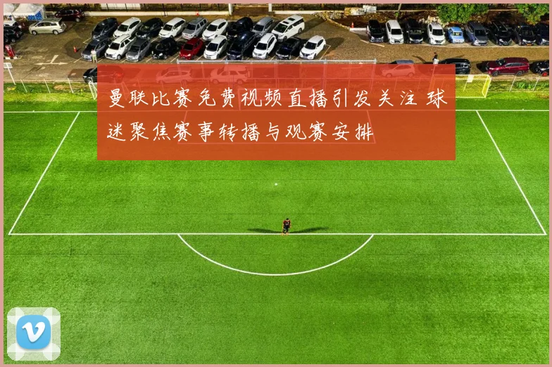 曼联比赛免费视频直播引发关注 球迷聚焦赛事转播与观赛安排