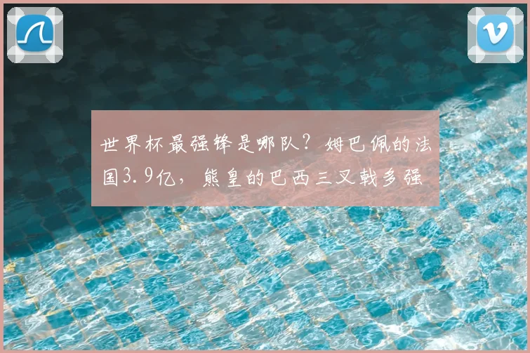 世界杯最强锋是哪队？姆巴佩的法国3.9亿，熊皇的巴西三叉戟多强