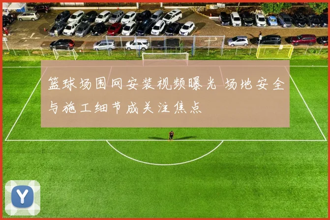 篮球场围网安装视频曝光 场地安全与施工细节成关注焦点