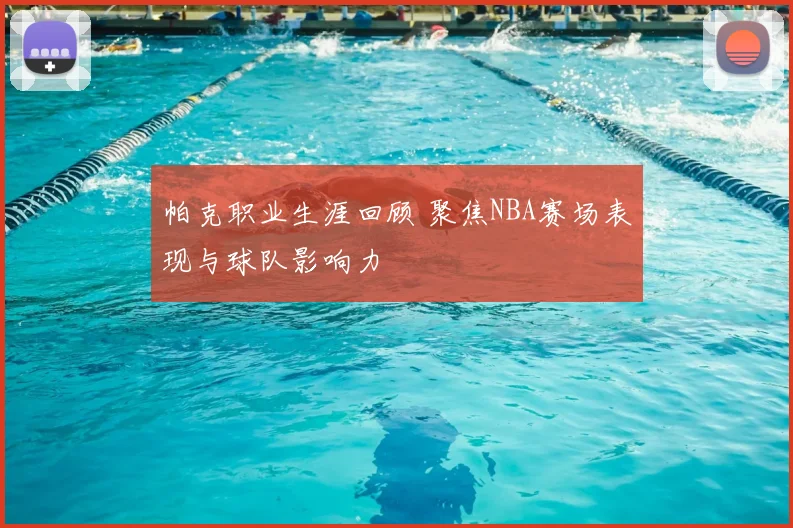 帕克职业生涯回顾 聚焦NBA赛场表现与球队影响力