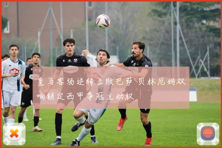 皇马客场逆转击败巴萨 贝林厄姆双响锁定西甲争冠主动权