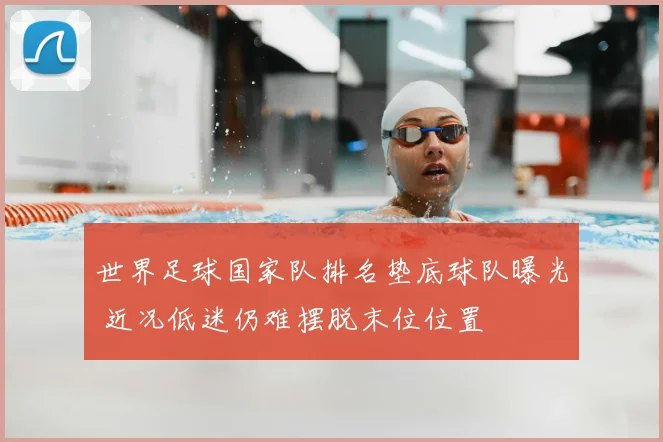 世界足球国家队排名垫底球队曝光 近况低迷仍难摆脱末位位置
